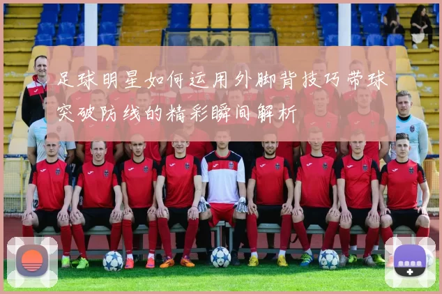 足球明星如何运用外脚背技巧带球突破防线的精彩瞬间解析