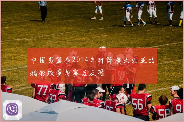中国男篮在2014年对阵澳大利亚的精彩较量与赛后反思