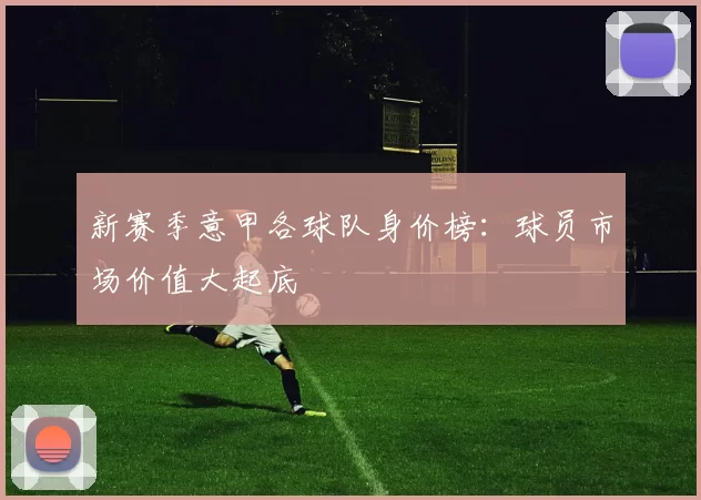 新赛季意甲各球队身价榜：球员市场价值大起底