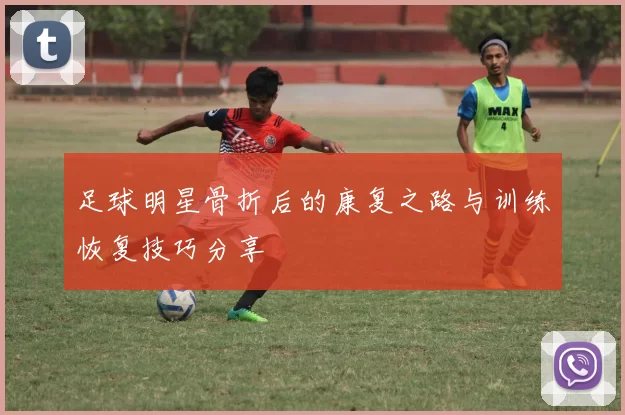 足球明星骨折后的康复之路与训练恢复技巧分享