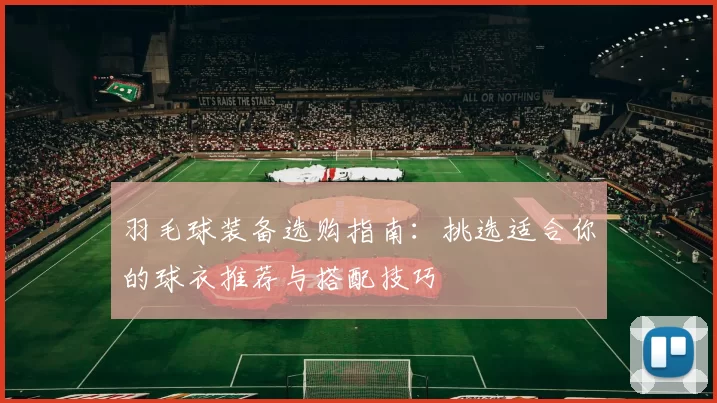 羽毛球装备选购指南：挑选适合你的球衣推荐与搭配技巧
