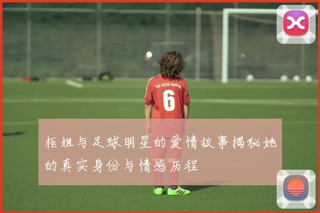 柜姐与足球明星的爱情故事揭秘她的真实身份与情感历程