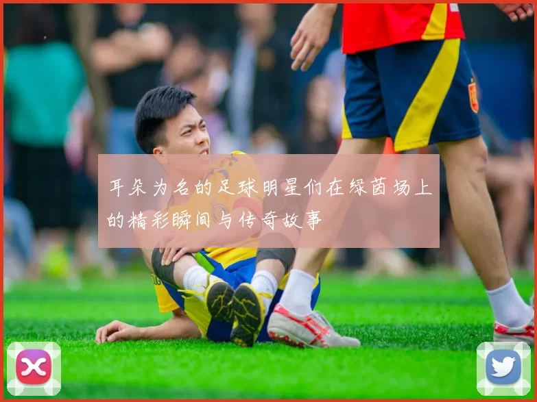 耳朵为名的足球明星们在绿茵场上的精彩瞬间与传奇故事