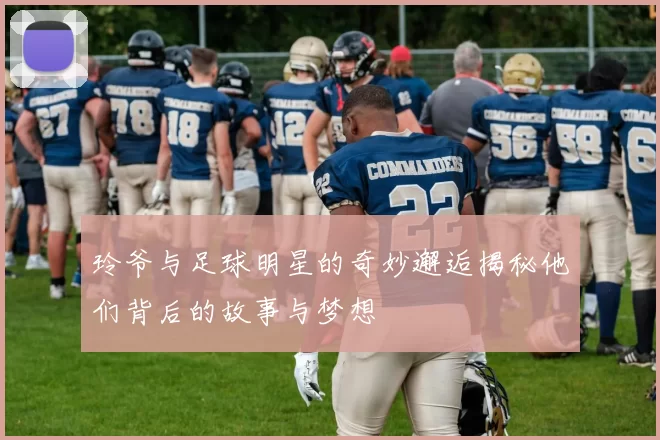 玲爷与足球明星的奇妙邂逅揭秘他们背后的故事与梦想