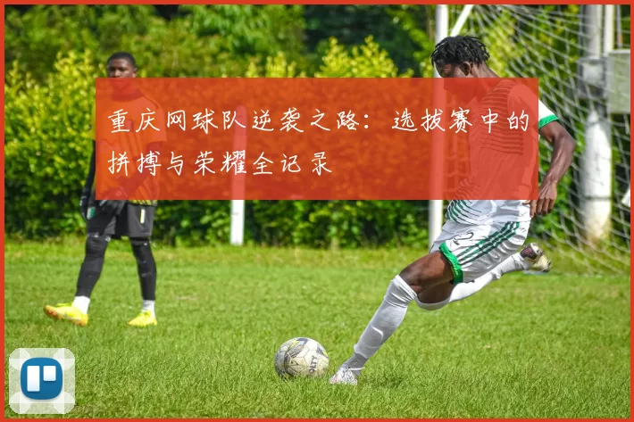 重庆网球队逆袭之路：选拔赛中的拼搏与荣耀全记录