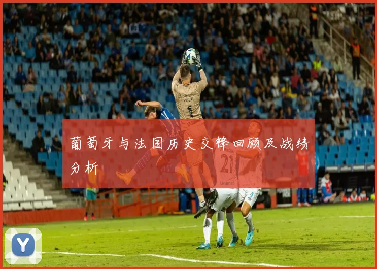 葡萄牙与法国历史交锋回顾及战绩分析