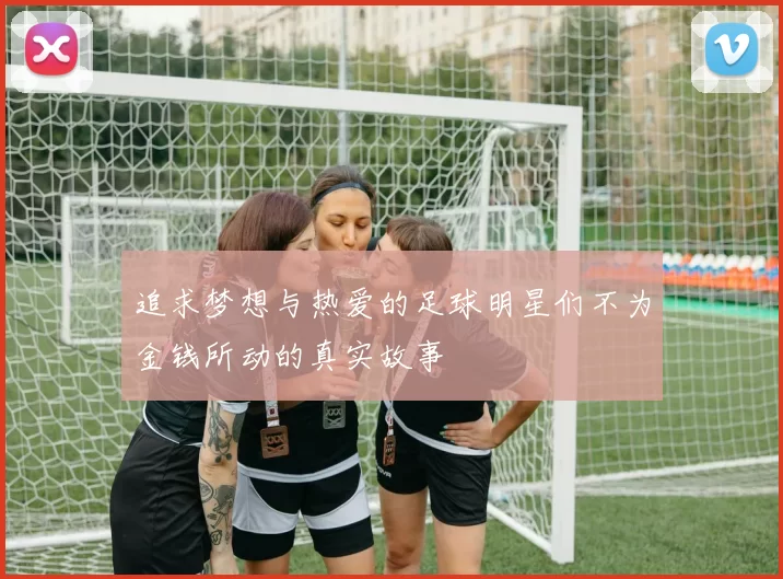 追求梦想与热爱的足球明星们不为金钱所动的真实故事