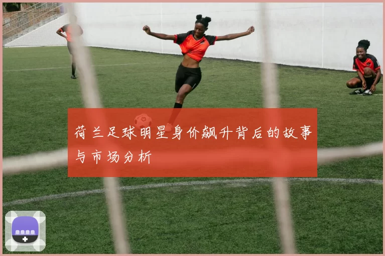 荷兰足球明星身价飙升背后的故事与市场分析
