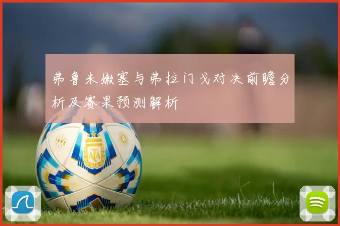 弗鲁米嫩塞与弗拉门戈对决前瞻分析及赛果预测解析