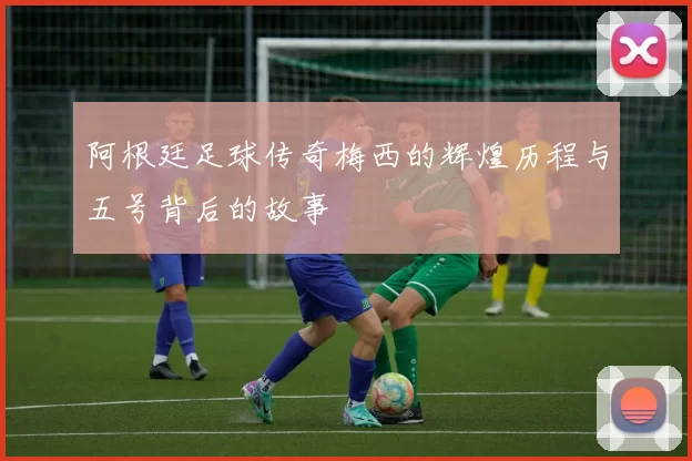 阿根廷足球传奇梅西的辉煌历程与五号背后的故事