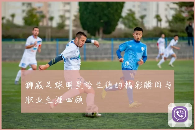 挪威足球明星哈兰德的精彩瞬间与职业生涯回顾
