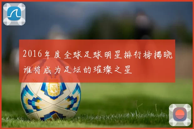 2016年度全球足球明星排行榜揭晓谁将成为足坛的璀璨之星