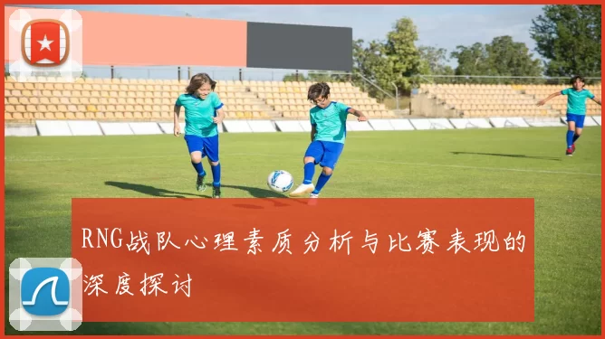 RNG战队心理素质分析与比赛表现的深度探讨