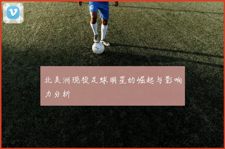北美洲现役足球明星的崛起与影响力分析