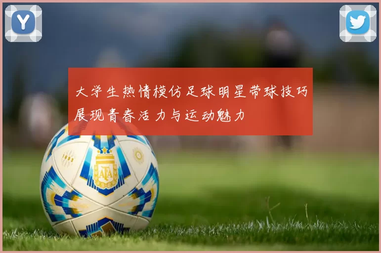 大学生热情模仿足球明星带球技巧展现青春活力与运动魅力