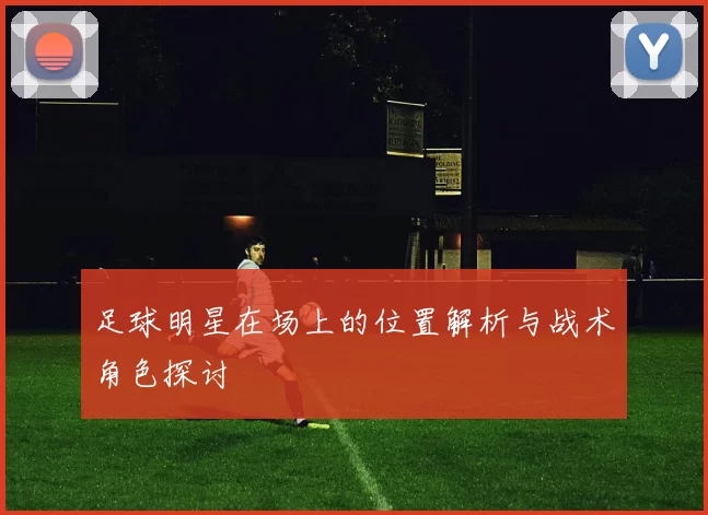足球明星在场上的位置解析与战术角色探讨