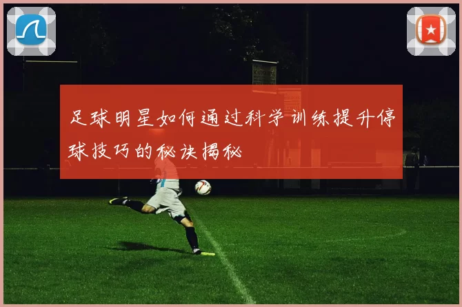 足球明星如何通过科学训练提升停球技巧的秘诀揭秘