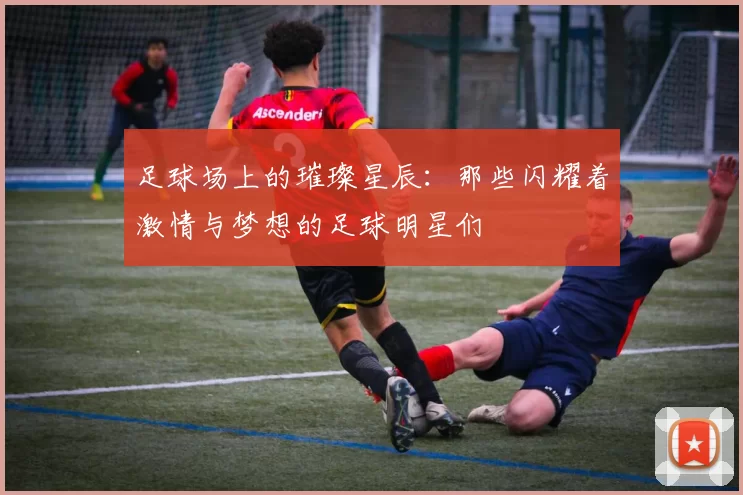 足球场上的璀璨星辰：那些闪耀着激情与梦想的足球明星们