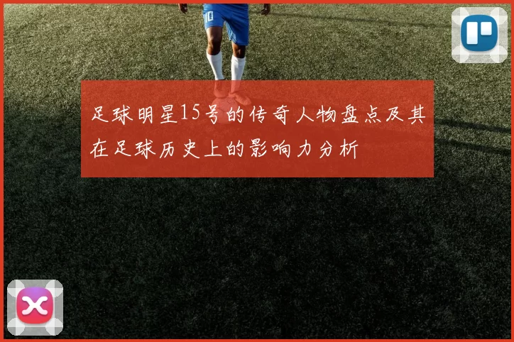 足球明星15号的传奇人物盘点及其在足球历史上的影响力分析