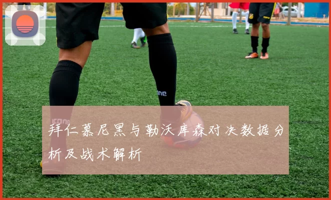 拜仁慕尼黑与勒沃库森对决数据分析及战术解析
