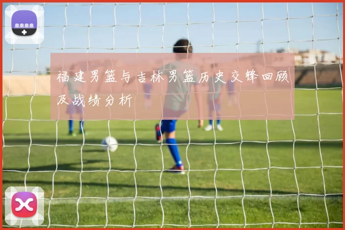 福建男篮与吉林男篮历史交锋回顾及战绩分析