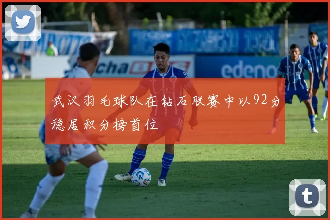 武汉羽毛球队在钻石联赛中以92分稳居积分榜首位