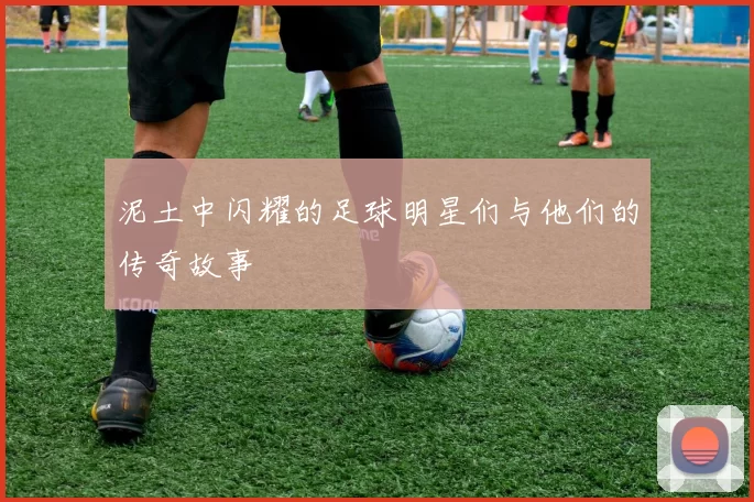 泥土中闪耀的足球明星们与他们的传奇故事