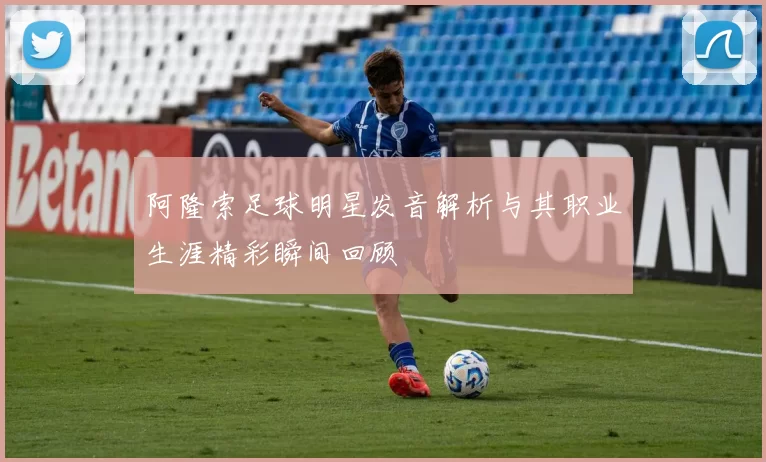 阿隆索足球明星发音解析与其职业生涯精彩瞬间回顾