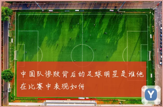 中国队惨败背后的足球明星是谁他在比赛中表现如何