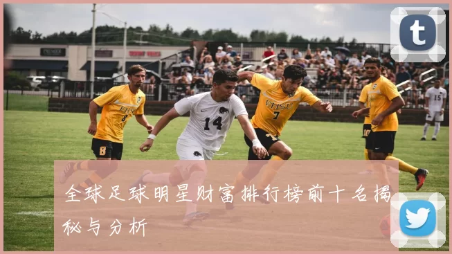 全球足球明星财富排行榜前十名揭秘与分析
