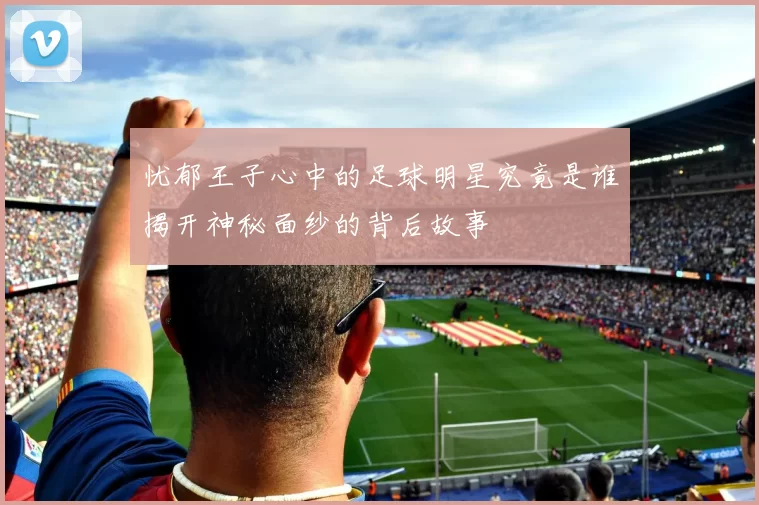 忧郁王子心中的足球明星究竟是谁揭开神秘面纱的背后故事