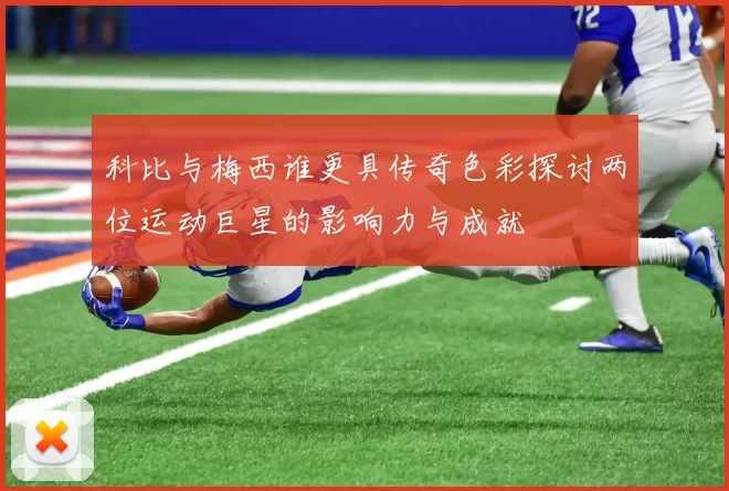 科比与梅西谁更具传奇色彩探讨两位运动巨星的影响力与成就