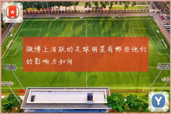 微博上活跃的足球明星有哪些他们的影响力如何