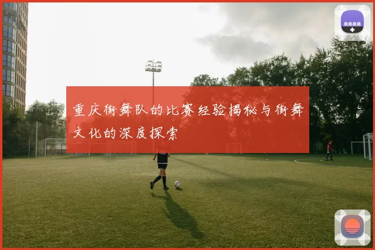 重庆街舞队的比赛经验揭秘与街舞文化的深度探索
