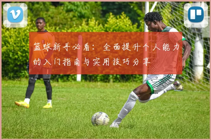 篮球新手必看：全面提升个人能力的入门指南与实用技巧分享