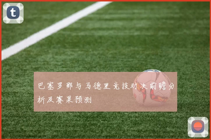 巴塞罗那与马德里竞技对决前瞻分析及赛果预测