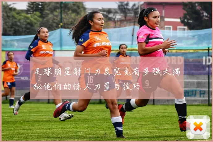 足球明星射门力度究竟有多强大揭秘他们的惊人力量与技巧