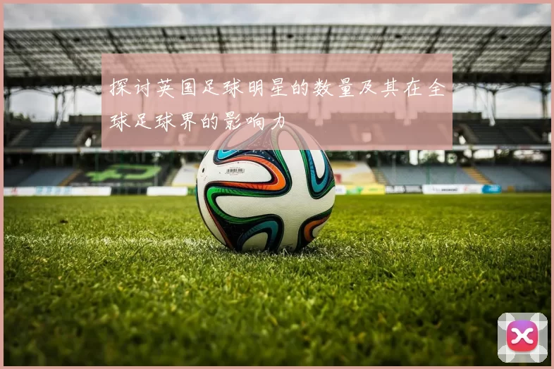 探讨英国足球明星的数量及其在全球足球界的影响力