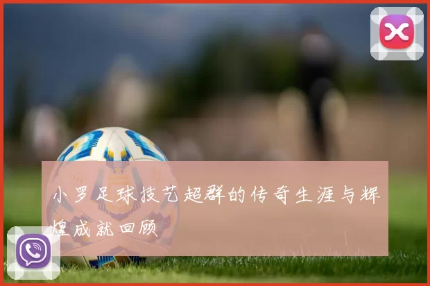 小罗足球技艺超群的传奇生涯与辉煌成就回顾