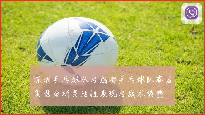 深圳乒乓球队与成都乒乓球队赛后复盘分析灵活性表现与战术调整