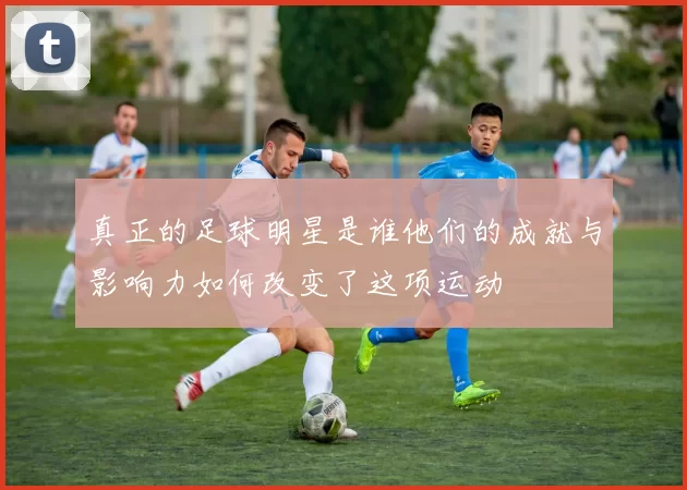 真正的足球明星是谁他们的成就与影响力如何改变了这项运动