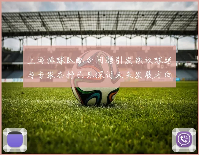 上海排球队配合问题引发热议球迷与专家各抒己见探讨未来发展方向
