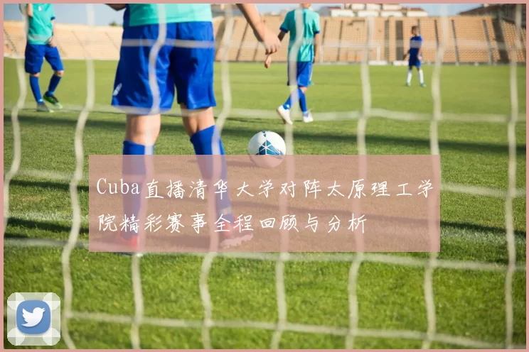 Cuba直播清华大学对阵太原理工学院精彩赛事全程回顾与分析