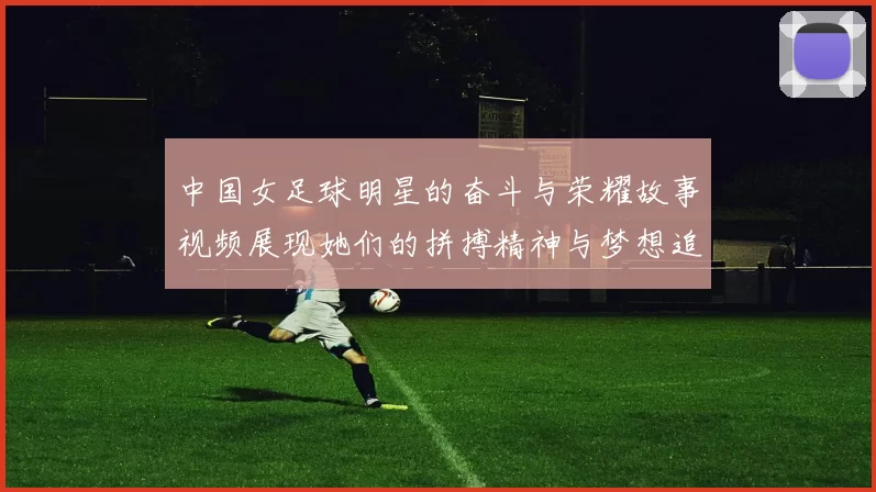 中国女足球明星的奋斗与荣耀故事视频展现她们的拼搏精神与梦想追逐