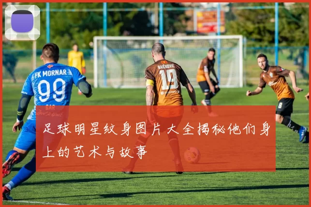 足球明星纹身图片大全揭秘他们身上的艺术与故事