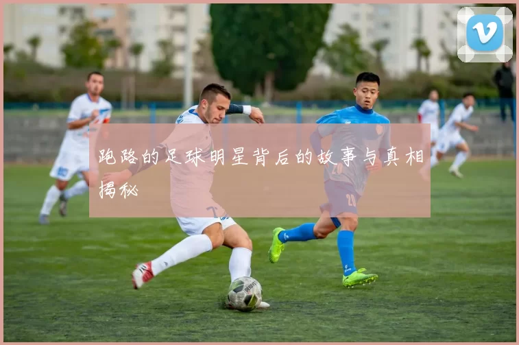 跑路的足球明星背后的故事与真相揭秘