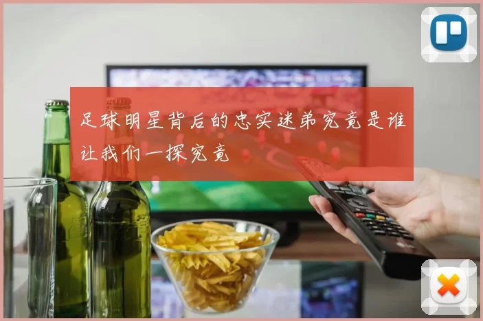 足球明星背后的忠实迷弟究竟是谁让我们一探究竟