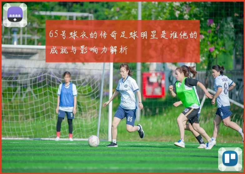 65号球衣的传奇足球明星是谁他的成就与影响力解析