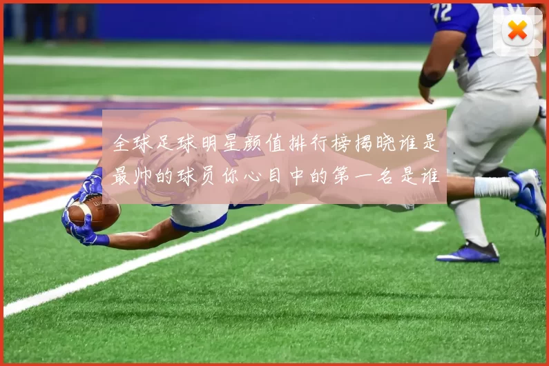 全球足球明星颜值排行榜揭晓谁是最帅的球员你心目中的第一名是谁