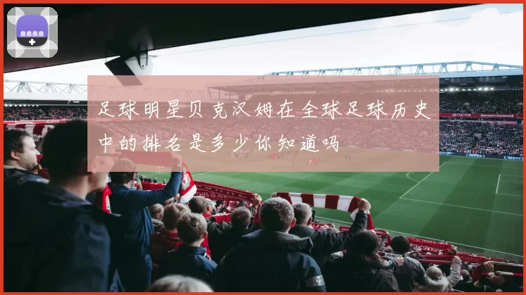 足球明星贝克汉姆在全球足球历史中的排名是多少你知道吗